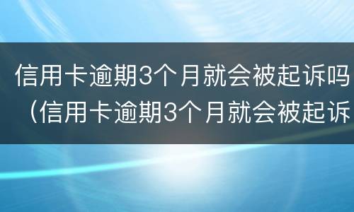 信用卡逾期3个月就会被起诉吗（信用卡逾期3个月就会被起诉吗为什么）