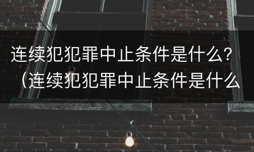 连续犯犯罪中止条件是什么？（连续犯犯罪中止条件是什么意思）