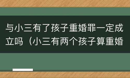 与小三有了孩子重婚罪一定成立吗（小三有两个孩子算重婚罪吗）