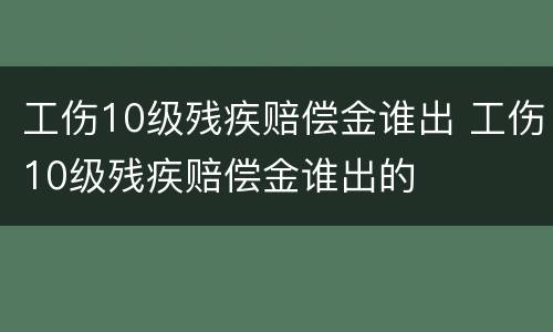 工伤10级残疾赔偿金谁出 工伤10级残疾赔偿金谁出的