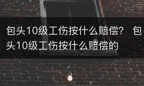 包头10级工伤按什么赔偿？ 包头10级工伤按什么赔偿的