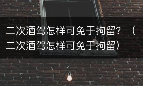 二次酒驾怎样可免于拘留？（二次酒驾怎样可免于拘留）