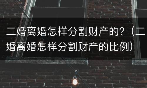 二婚离婚怎样分割财产的?（二婚离婚怎样分割财产的比例）