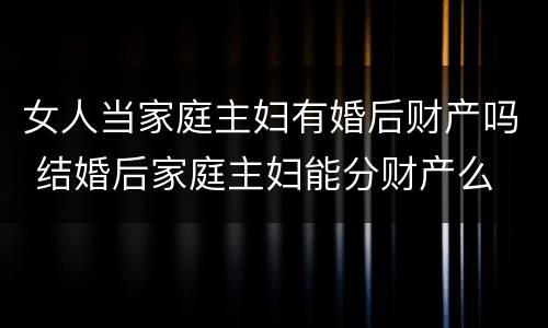 女人当家庭主妇有婚后财产吗 结婚后家庭主妇能分财产么