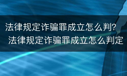 法律规定诈骗罪成立怎么判？ 法律规定诈骗罪成立怎么判定