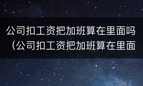 公司扣工资把加班算在里面吗（公司扣工资把加班算在里面吗合法吗）