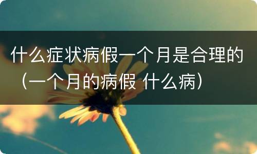 什么症状病假一个月是合理的（一个月的病假 什么病）