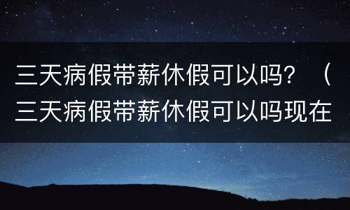 三天病假带薪休假可以吗？（三天病假带薪休假可以吗现在）