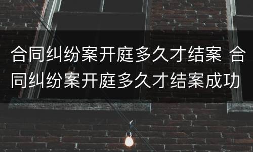合同纠纷案开庭多久才结案 合同纠纷案开庭多久才结案成功