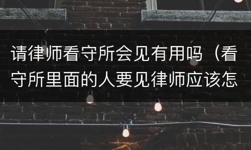 请律师看守所会见有用吗（看守所里面的人要见律师应该怎么办）