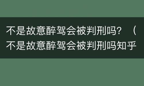 不是故意醉驾会被判刑吗？（不是故意醉驾会被判刑吗知乎）