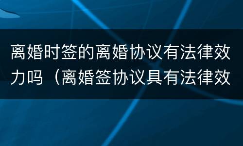 离婚时签的离婚协议有法律效力吗（离婚签协议具有法律效力吗）