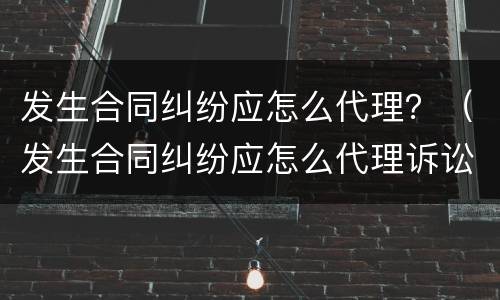 发生合同纠纷应怎么代理？（发生合同纠纷应怎么代理诉讼）
