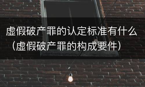 虚假破产罪的认定标准有什么（虚假破产罪的构成要件）