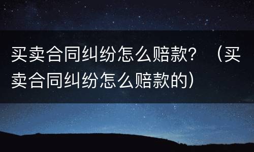 买卖合同纠纷怎么赔款？（买卖合同纠纷怎么赔款的）