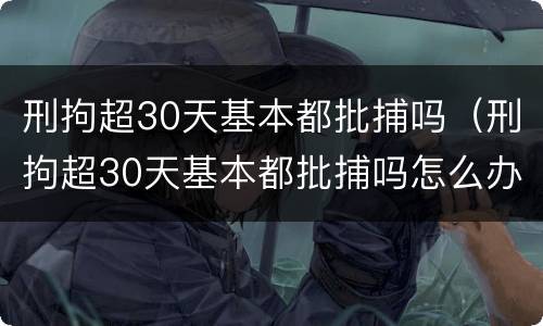 刑拘超30天基本都批捕吗（刑拘超30天基本都批捕吗怎么办）