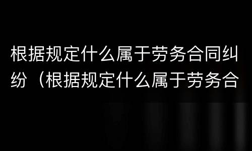 根据规定什么属于劳务合同纠纷（根据规定什么属于劳务合同纠纷管辖）