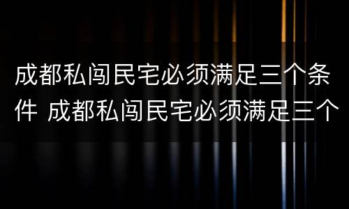 成都私闯民宅必须满足三个条件 成都私闯民宅必须满足三个条件嘛