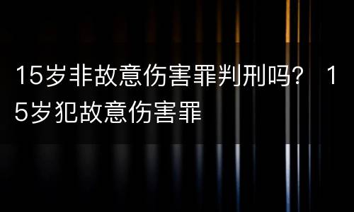 15岁非故意伤害罪判刑吗？ 15岁犯故意伤害罪