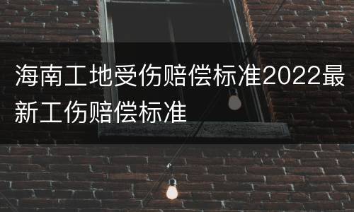 海南工地受伤赔偿标准2022最新工伤赔偿标准