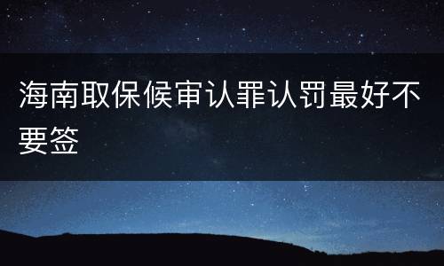 海南取保候审认罪认罚最好不要签