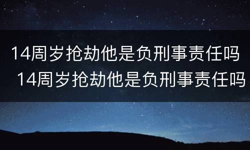 14周岁抢劫他是负刑事责任吗 14周岁抢劫他是负刑事责任吗为什么