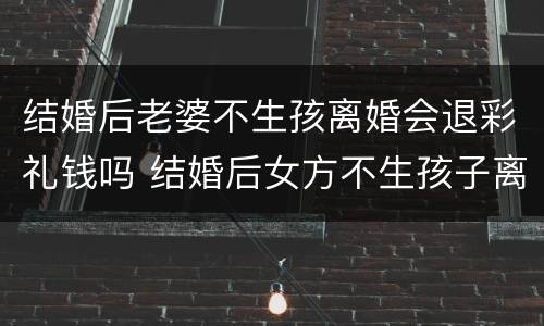结婚后老婆不生孩离婚会退彩礼钱吗 结婚后女方不生孩子离婚需要退还彩礼么