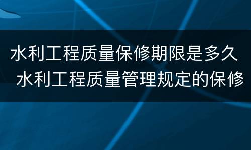 水利工程质量保修期限是多久 水利工程质量管理规定的保修期限