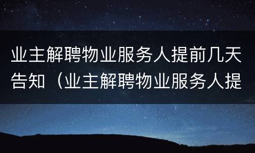 业主解聘物业服务人提前几天告知（业主解聘物业服务人提前几天告知居民）