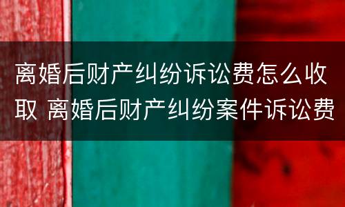 离婚后财产纠纷诉讼费怎么收取 离婚后财产纠纷案件诉讼费收费标准
