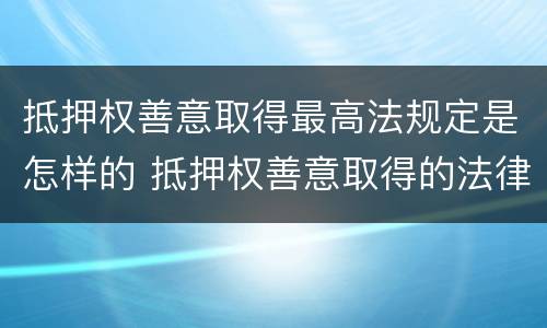 抵押权善意取得最高法规定是怎样的 抵押权善意取得的法律依据
