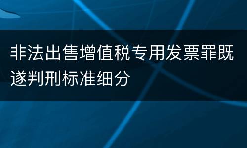 非法出售增值税专用发票罪既遂判刑标准细分