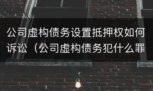 公司虚构债务设置抵押权如何诉讼（公司虚构债务犯什么罪）