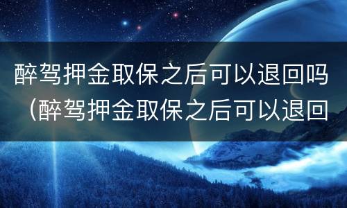醉驾押金取保之后可以退回吗（醉驾押金取保之后可以退回吗怎么办）