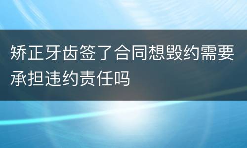 矫正牙齿签了合同想毁约需要承担违约责任吗