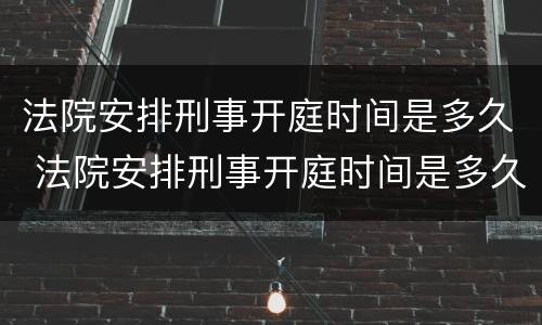 法院安排刑事开庭时间是多久 法院安排刑事开庭时间是多久啊