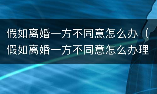假如离婚一方不同意怎么办（假如离婚一方不同意怎么办理）