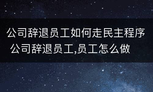公司辞退员工如何走民主程序 公司辞退员工,员工怎么做