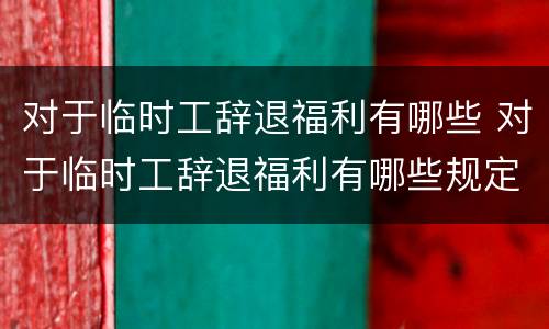对于临时工辞退福利有哪些 对于临时工辞退福利有哪些规定
