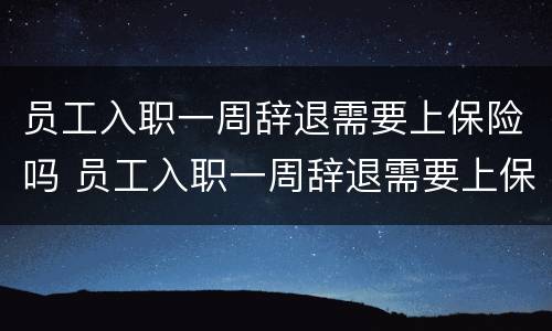 员工入职一周辞退需要上保险吗 员工入职一周辞退需要上保险吗合法吗