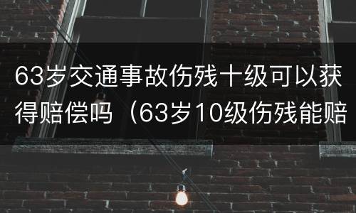 63岁交通事故伤残十级可以获得赔偿吗（63岁10级伤残能赔十万吗）
