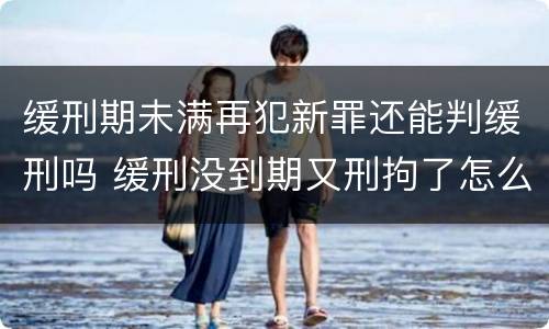 缓刑期未满再犯新罪还能判缓刑吗 缓刑没到期又刑拘了怎么办