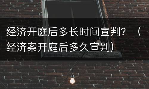 经济开庭后多长时间宣判？（经济案开庭后多久宣判）