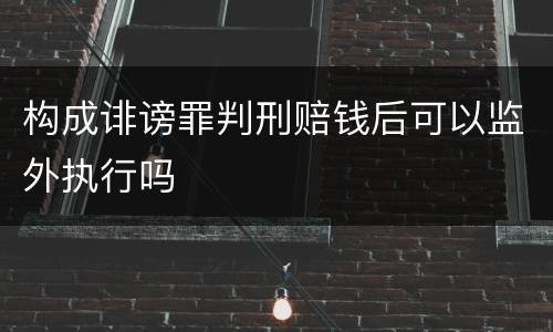 构成诽谤罪判刑赔钱后可以监外执行吗