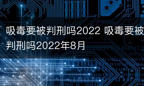 吸毒要被判刑吗2022 吸毒要被判刑吗2022年8月