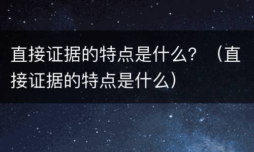 直接证据的特点是什么？（直接证据的特点是什么）