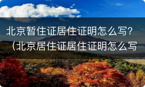 北京暂住证居住证明怎么写？（北京居住证居住证明怎么写）