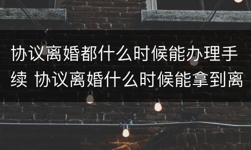 协议离婚都什么时候能办理手续 协议离婚什么时候能拿到离婚证