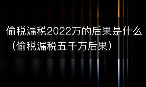 偷税漏税2022万的后果是什么（偷税漏税五千万后果）