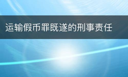 运输假币罪既遂的刑事责任
